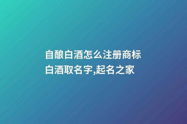 自酿白酒怎么注册商标 白酒取名字,起名之家-第1张-商标起名-玄机派